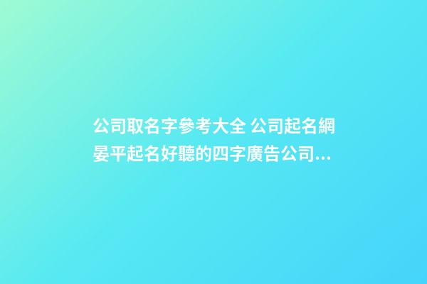 公司取名字參考大全 公司起名網晏平起名好聽的四字廣告公司名字-第1張-公司起名-玄機派